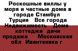 Роскошные виллы у моря и частные дома в городе Стамбул, Турция - Все города Недвижимость » Дома, коттеджи, дачи продажа   . Московская обл.,Ивантеевка г.